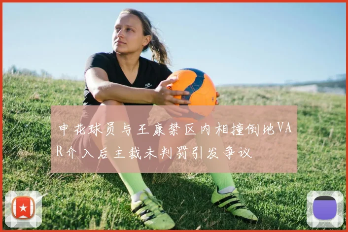 申花球员与王康禁区内相撞倒地VAR介入后主裁未判罚引发争议