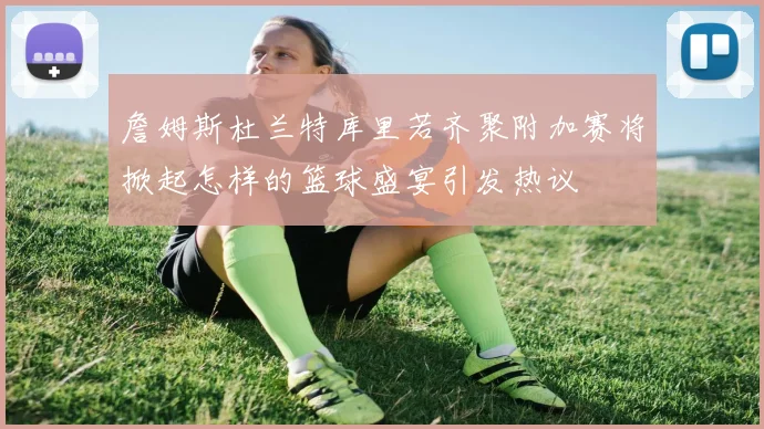 詹姆斯杜兰特库里若齐聚附加赛将掀起怎样的篮球盛宴引发热议