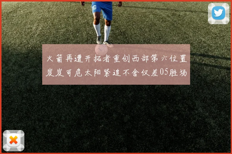 火箭再遭开拓者重创西部第六位置岌岌可危太阳紧追不舍仅差05胜场