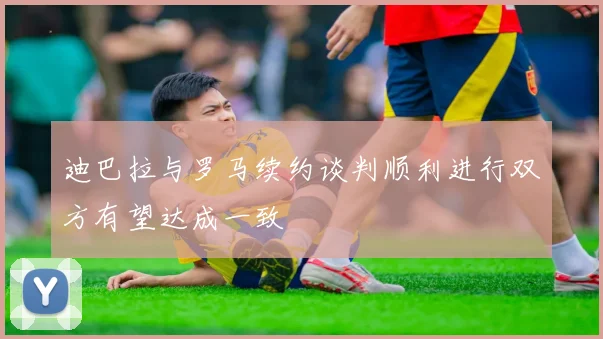 迪巴拉与罗马续约谈判顺利进行双方有望达成一致