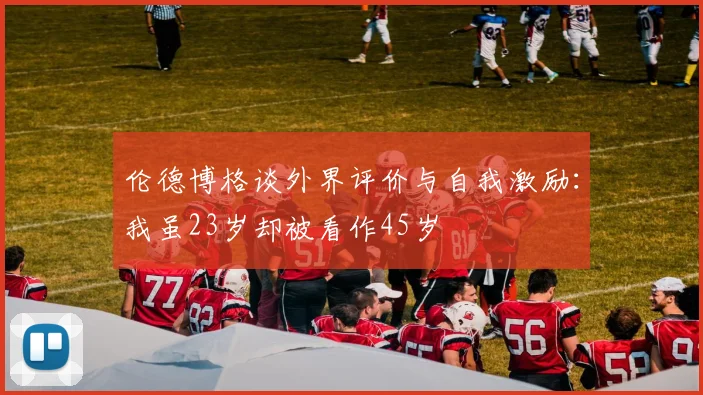 伦德博格谈外界评价与自我激励：我虽23岁却被看作45岁