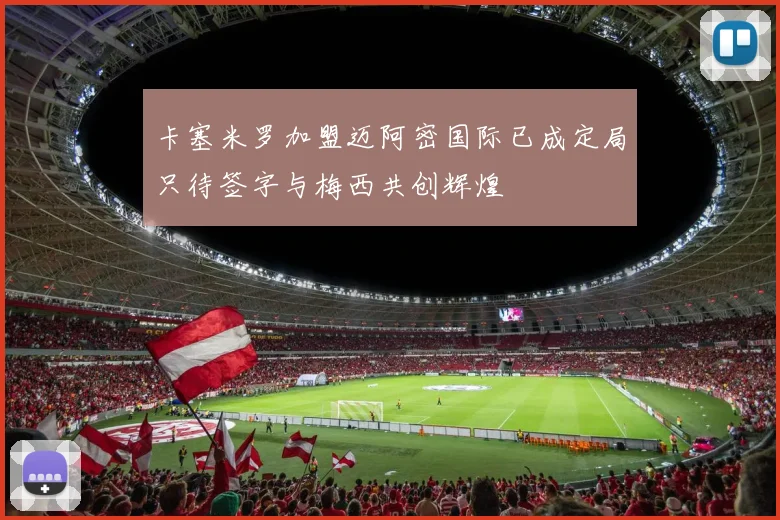 卡塞米罗加盟迈阿密国际已成定局只待签字与梅西共创辉煌