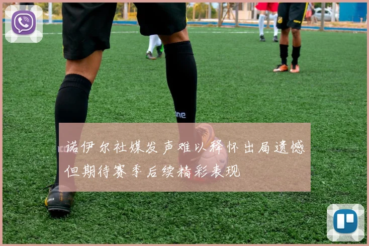 诺伊尔社媒发声难以释怀出局遗憾但期待赛季后续精彩表现