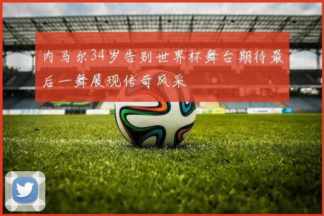 内马尔34岁告别世界杯舞台期待最后一舞展现传奇风采