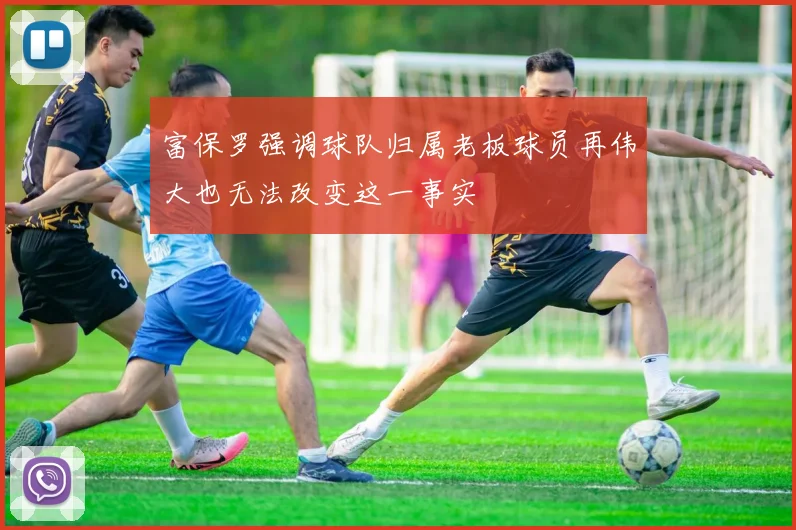 富保罗强调球队归属老板球员再伟大也无法改变这一事实