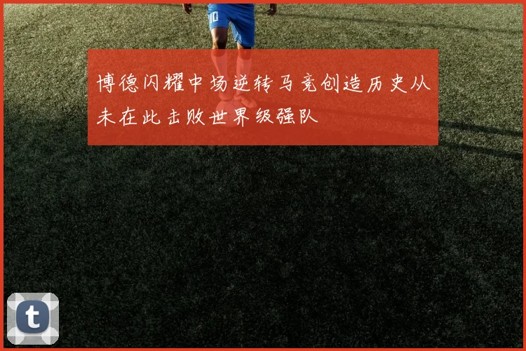 博德闪耀中场逆转马竞创造历史从未在此击败世界级强队