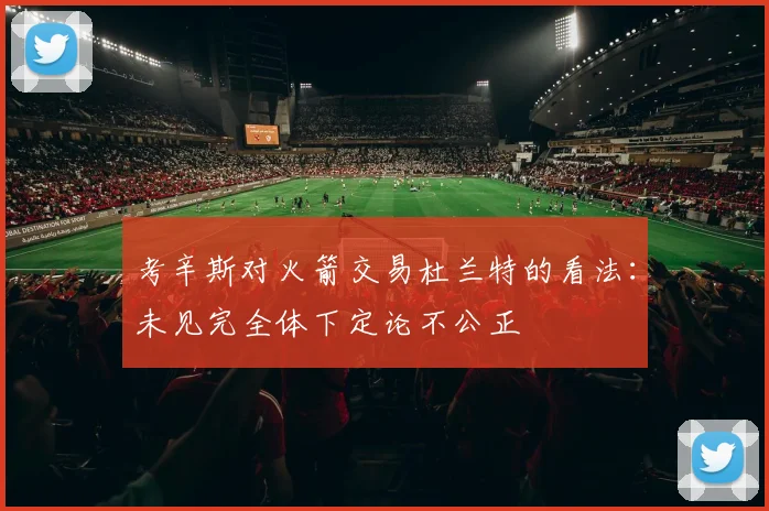 考辛斯对火箭交易杜兰特的看法：未见完全体下定论不公正