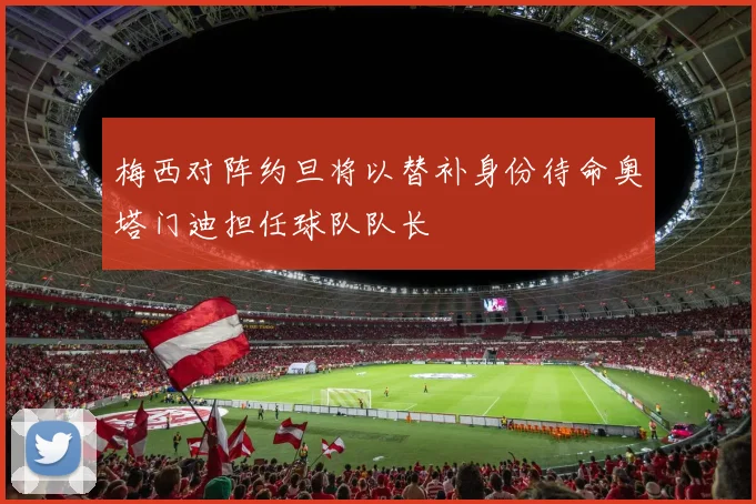 梅西对阵约旦将以替补身份待命奥塔门迪担任球队队长