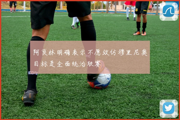 阿莫林明确表示不愿效仿穆里尼奥目标是全面统治联赛