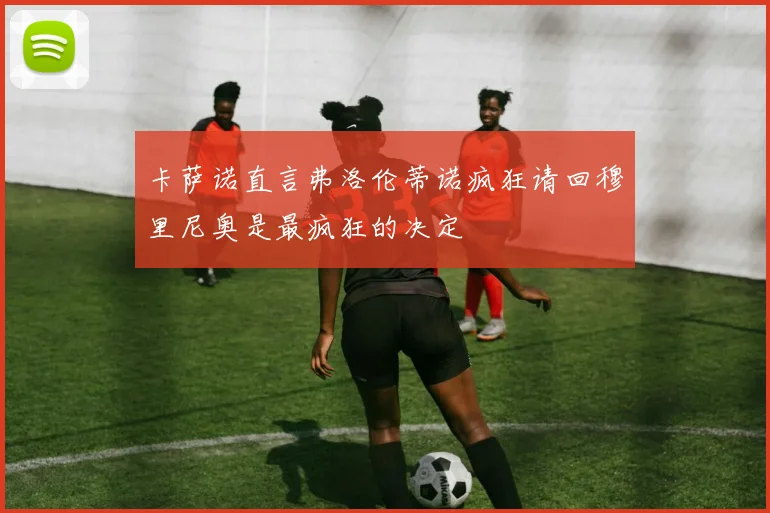 卡萨诺直言弗洛伦蒂诺疯狂请回穆里尼奥是最疯狂的决定
