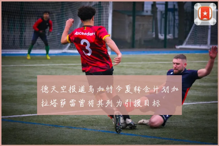 德天空报道乌加特今夏转会计划加拉塔萨雷曾将其列为引援目标