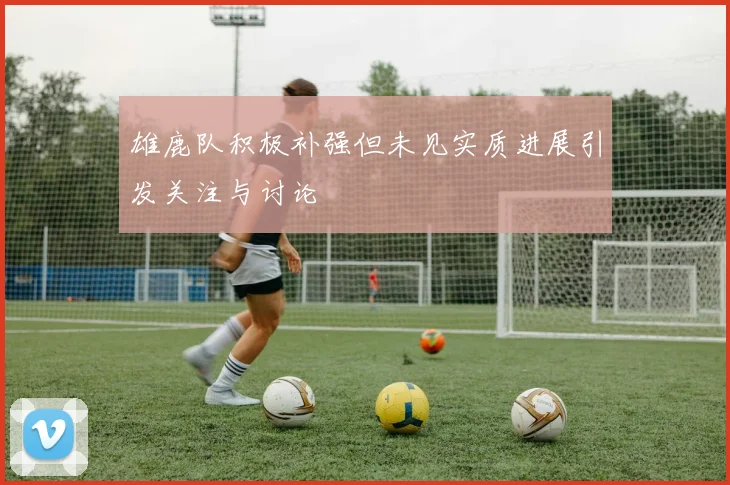 雄鹿队积极补强但未见实质进展引发关注与讨论