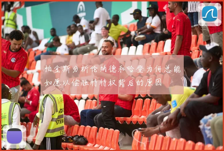 帕金斯分析伦纳德和哈登为何总能如愿以偿独特特权背后的原因