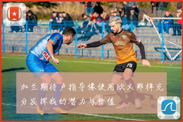 加兰期待卢指导像使用欧文那样充分发挥我的潜力与价值