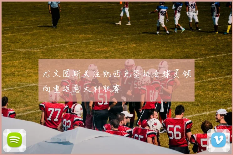 尤文图斯关注凯西免签机会球员倾向重返意大利联赛