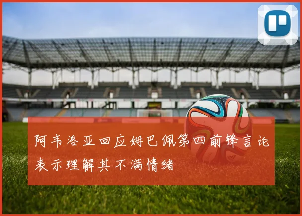 阿韦洛亚回应姆巴佩第四前锋言论表示理解其不满情绪