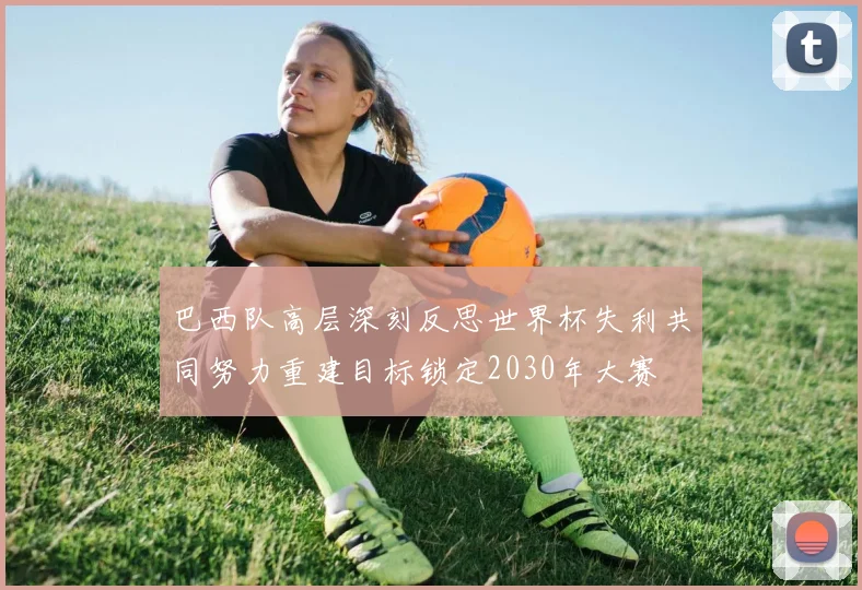 巴西队高层深刻反思世界杯失利共同努力重建目标锁定2030年大赛