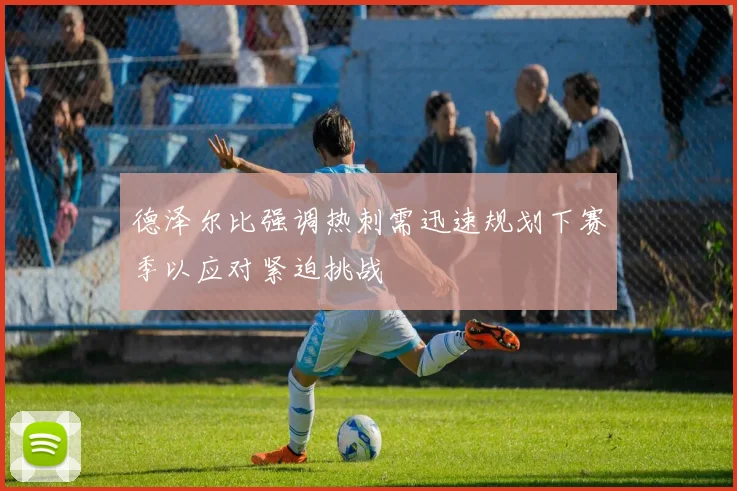 德泽尔比强调热刺需迅速规划下赛季以应对紧迫挑战