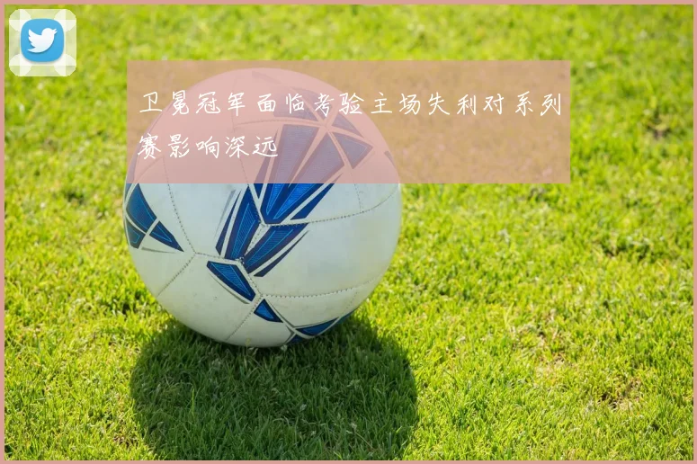 卫冕冠军面临考验主场失利对系列赛影响深远