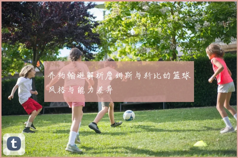 乔约翰逊解析詹姆斯与科比的篮球风格与能力差异