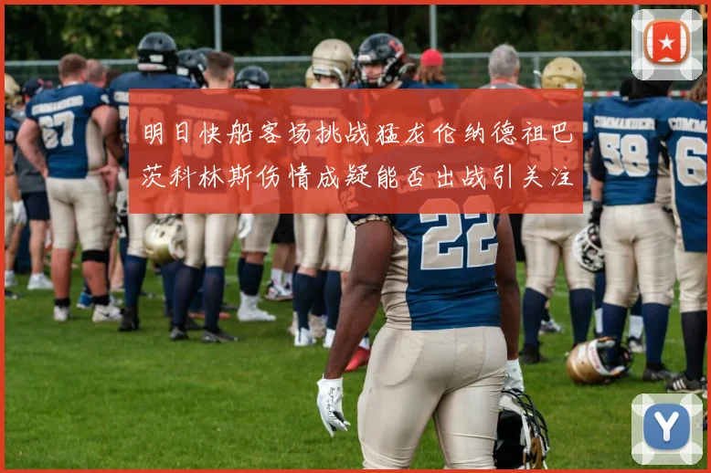 明日快船客场挑战猛龙伦纳德祖巴茨科林斯伤情成疑能否出战引关注