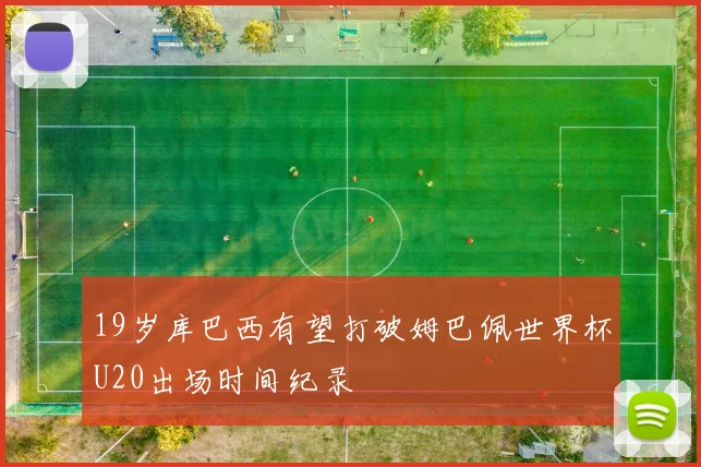 19岁库巴西有望打破姆巴佩世界杯U20出场时间纪录