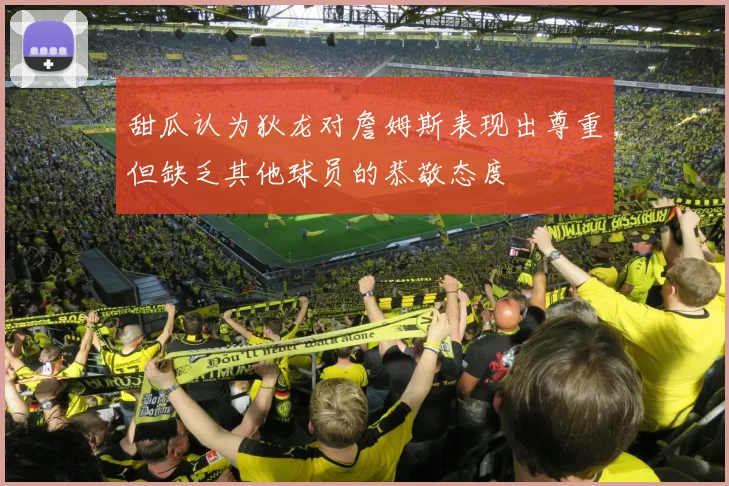 甜瓜认为狄龙对詹姆斯表现出尊重但缺乏其他球员的恭敬态度