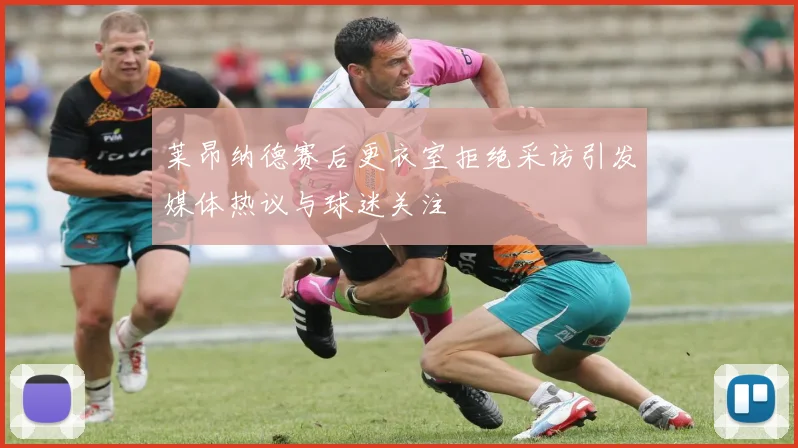 莱昂纳德赛后更衣室拒绝采访引发媒体热议与球迷关注